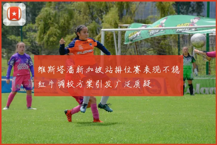 维斯塔潘新加坡站排位赛表现不稳红牛调校方案引发广泛质疑