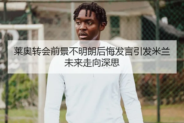 莱奥转会前景不明朗后悔发言引发米兰未来走向深思
