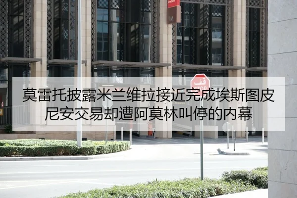 莫雷托披露米兰维拉接近完成埃斯图皮尼安交易却遭阿莫林叫停的内幕