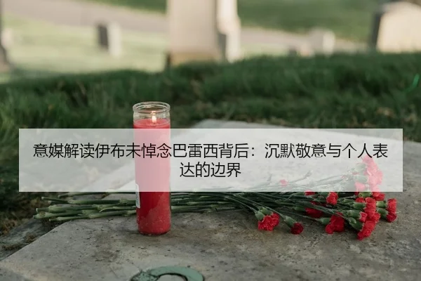 意媒解读伊布未悼念巴雷西背后：沉默敬意与个人表达的边界