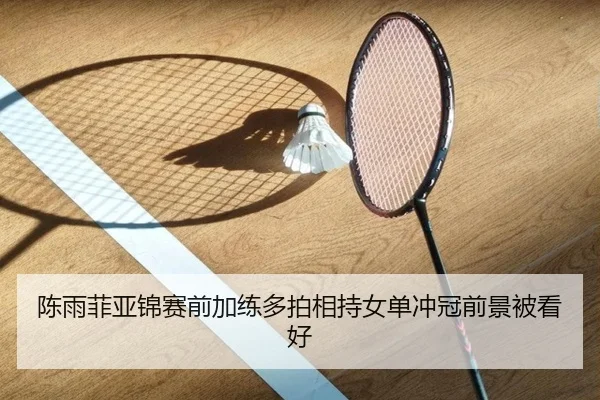 陈雨菲亚锦赛前加练多拍相持女单冲冠前景被看好